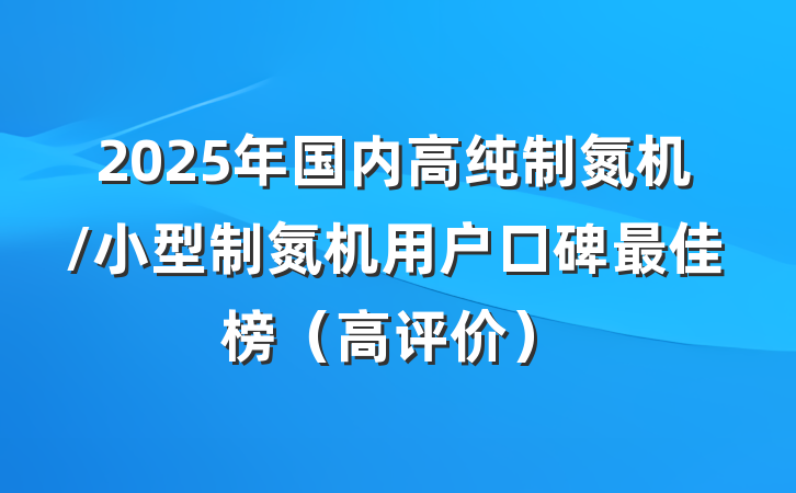 2025年国内高纯制氮机/小型制氮机用户口碑最佳榜（高评价）