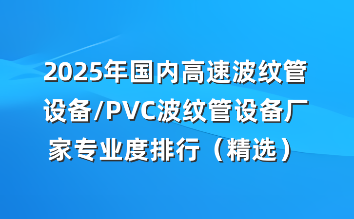 2025年国内高速波纹管设备/PVC波纹管设备厂家专业度排行（精选）