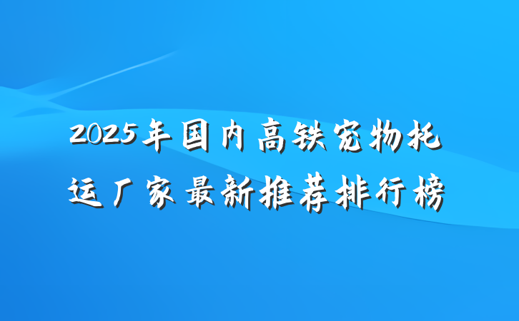 2025年国内高铁宠物托运厂家最新推荐排行榜