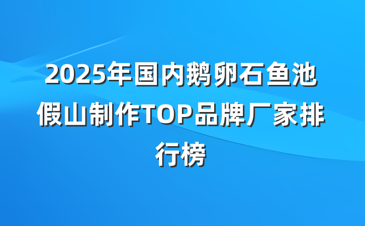 2025年国内鹅卵石鱼池假山制作TOP品牌厂家排行榜
