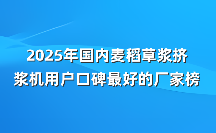 2025年国内麦稻草浆挤浆机用户口碑最好的厂家榜