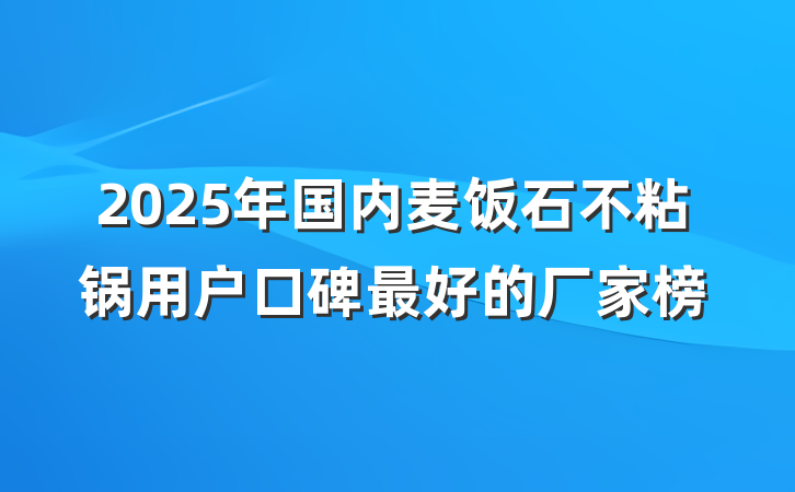 2025年国内麦饭石不粘锅用户口碑最好的厂家榜