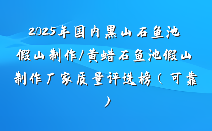 2025年国内黑山石鱼池假山制作/黄蜡石鱼池假山制作厂家质量评选榜(可靠)