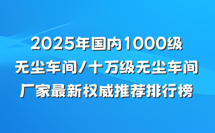 2025年国内1000级无尘车间/十万级无尘车间厂家最新权威推荐排行榜