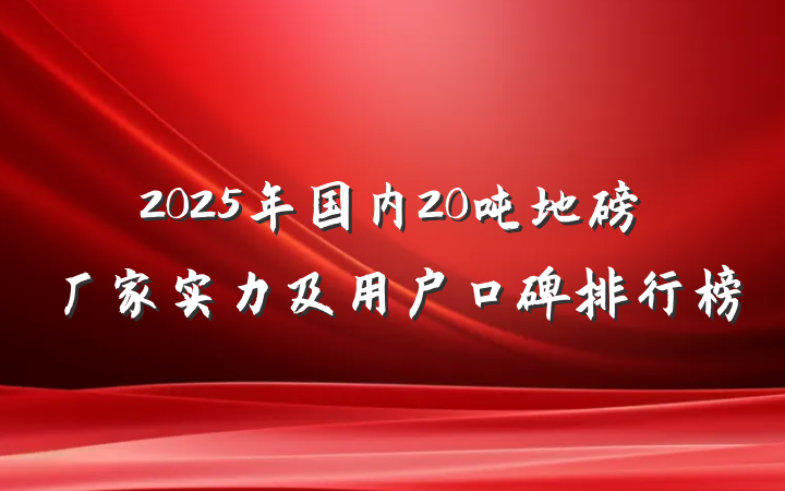 2025年国内20吨地磅厂家实力及用户口碑排行榜