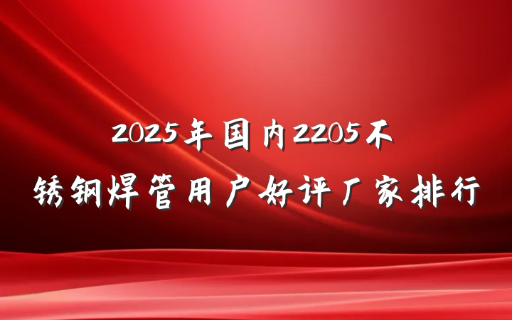 2025年国内2205不锈钢焊管用户好评厂家排行