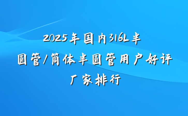 2025年国内316L半圆管/筒体半圆管用户好评厂家排行