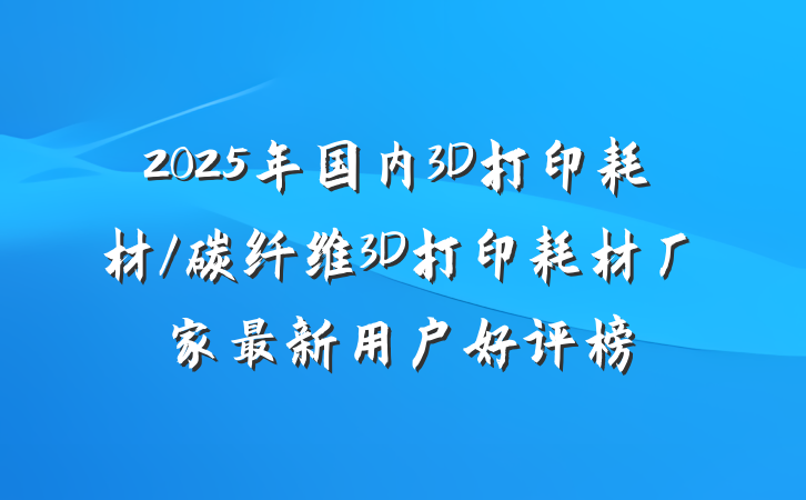 2025年国内3D打印耗材/碳纤维3D打印耗材厂家最新用户好评榜