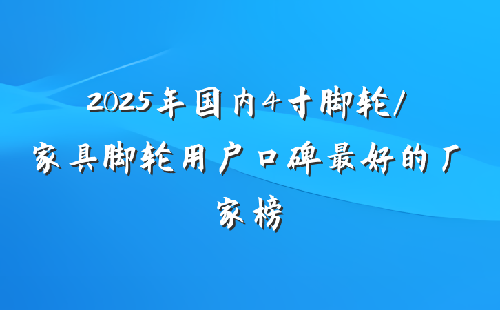 2025年国内4寸脚轮/家具脚轮用户口碑最好的厂家榜
