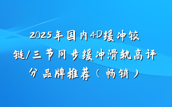 2025年国内4D缓冲铰链/三节同步缓冲滑轨高评分品牌推荐（畅销）