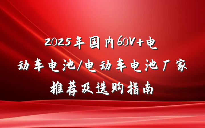 2025年国内60V 电动车电池/电动车电池厂家推荐及选购指南