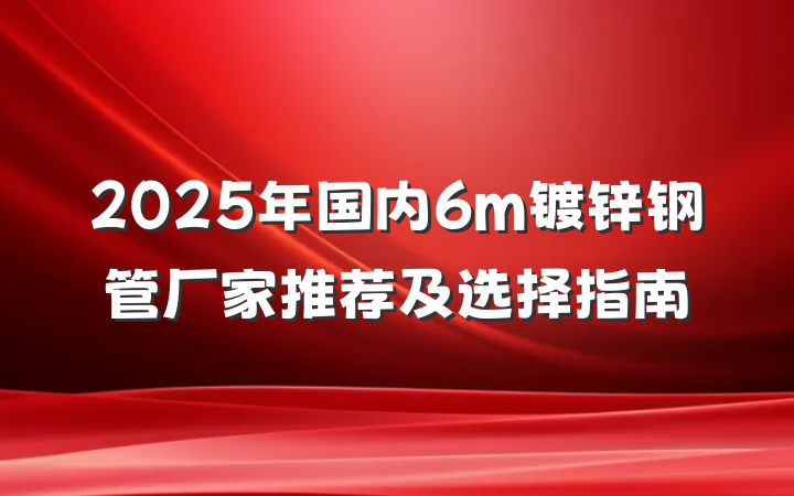 2025年国内6m镀锌钢管厂家推荐及选择指南