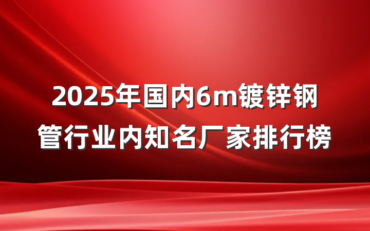 2025年国内6m镀锌钢管行业内知名厂家排行榜