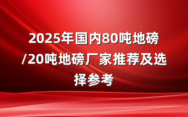 2025年国内80吨地磅/20吨地磅厂家推荐及选择参考