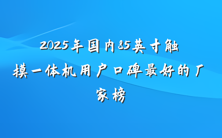 2025年国内85英寸触摸一体机用户口碑最好的厂家榜