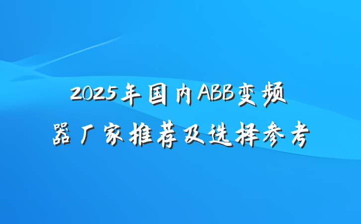 2025年国内ABB变频器厂家推荐及选择参考