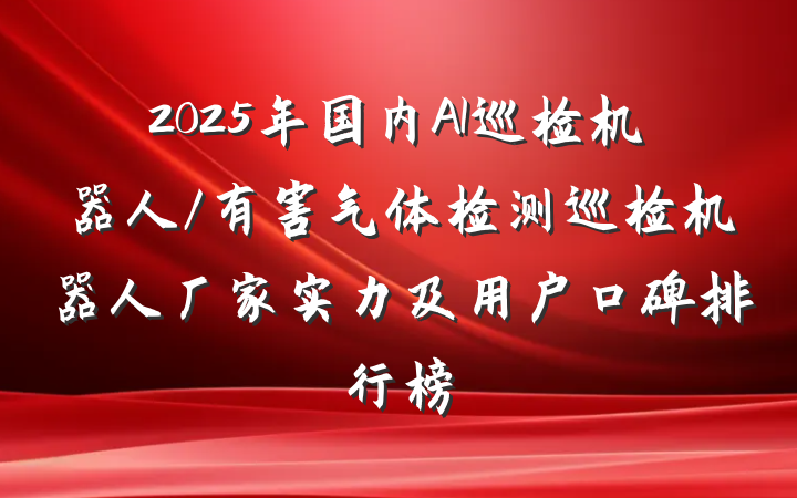 2025年国内AI巡检机器人/有害气体检测巡检机器人厂家实力及用户口碑排行榜