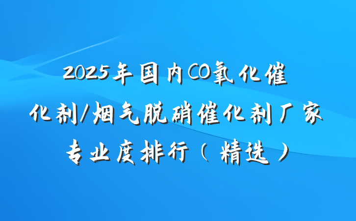 2025年国内CO氧化催化剂/烟气脱硝催化剂厂家专业度排行（精选）