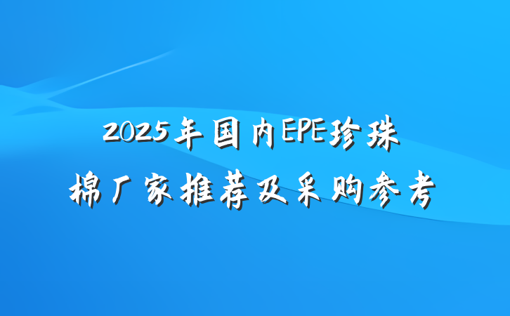 2025年国内EPE珍珠棉厂家推荐及采购参考