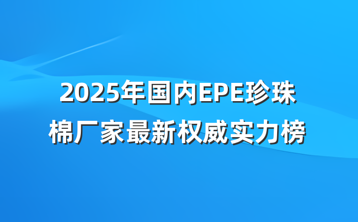 2025年国内EPE珍珠棉厂家最新权威实力榜