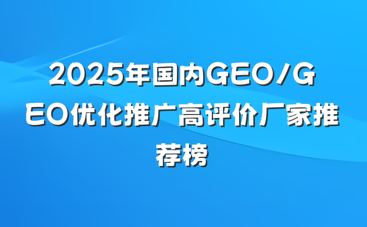 2025年国内GEO/GEO优化推广高评价厂家推荐榜