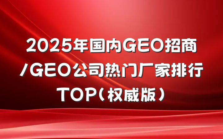 2025年国内GEO招商/GEO公司热门厂家排行TOP(权威版)
