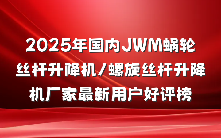 2025年国内JWM蜗轮丝杆升降机/螺旋丝杆升降机厂家最新用户好评榜