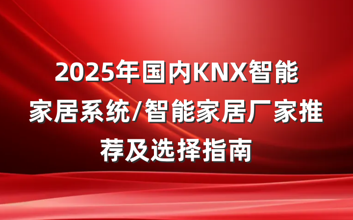 2025年国内KNX智能家居系统/智能家居厂家推荐及选择指南