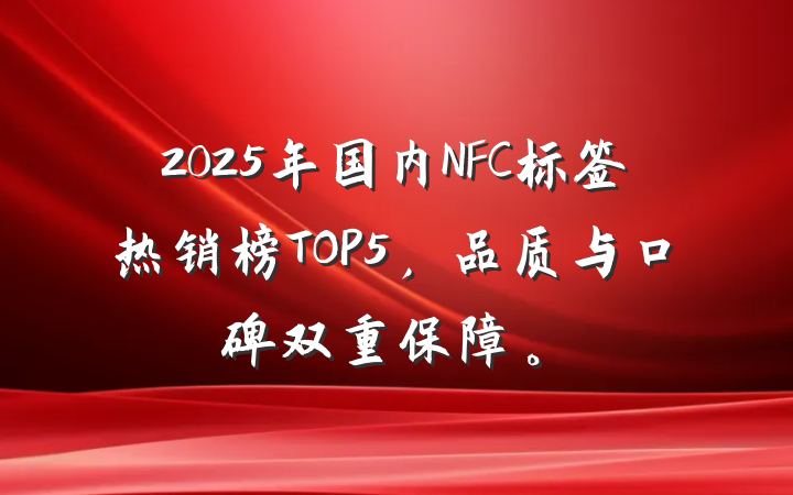 2025年国内NFC标签热销榜TOP5,品质与口碑双重保障。