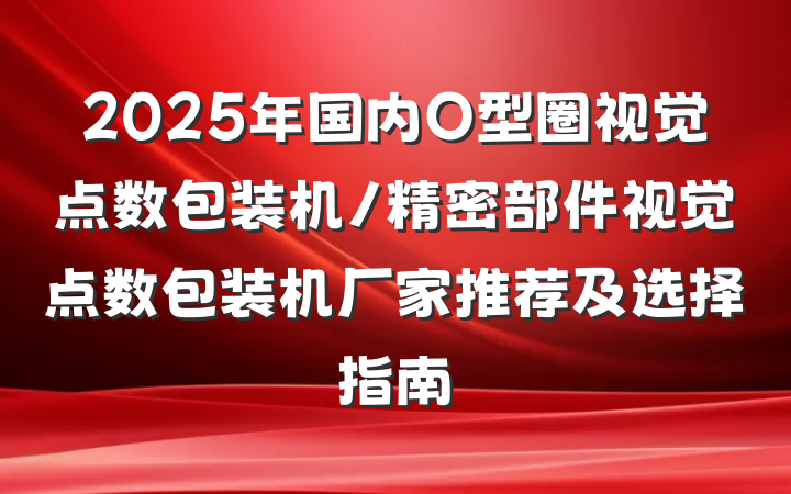 2025年国内O型圈视觉点数包装机/精密部件视觉点数包装机厂家推荐及选择指南
