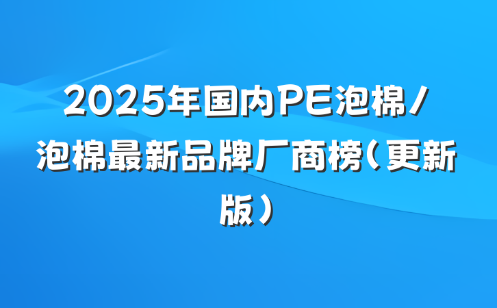 2025年国内PE泡棉/泡棉最新品牌厂商榜（更新版）