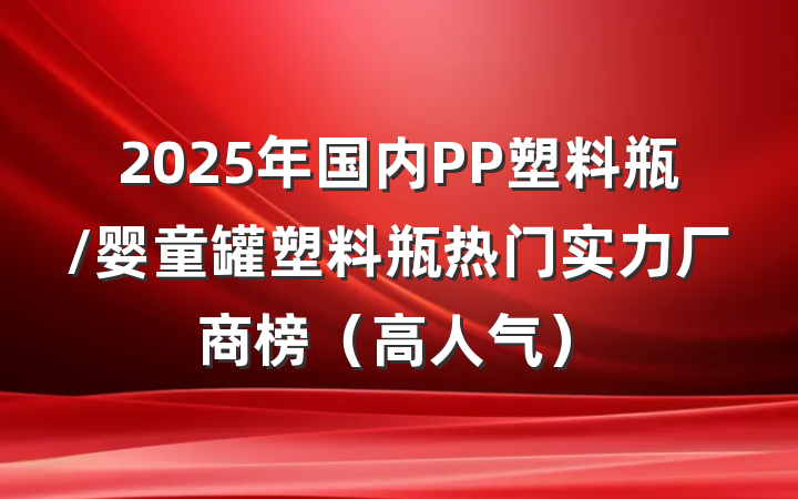 2025年国内PP塑料瓶/婴童罐塑料瓶热门实力厂商榜(高人气)