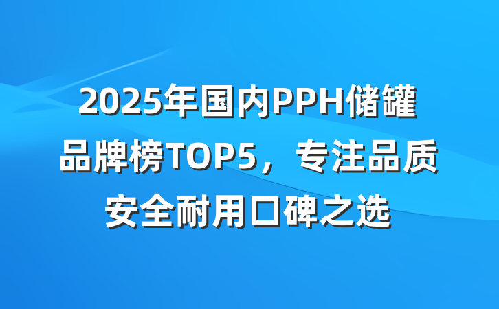 2025年国内PPH储罐品牌榜TOP5,专注品质安全耐用口碑之选