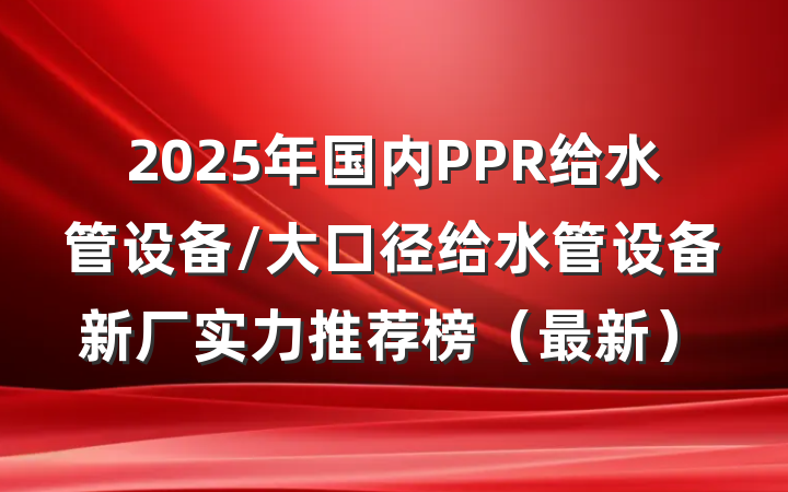 2025年国内PPR给水管设备/大口径给水管设备新厂实力推荐榜(最新)