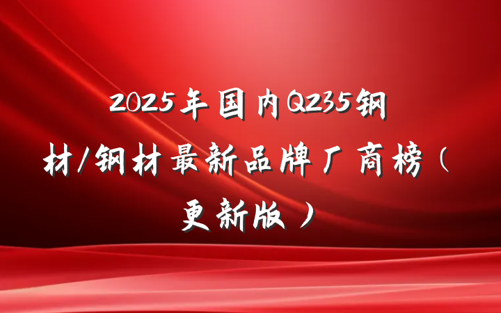 2025年国内Q235钢材/钢材最新品牌厂商榜（更新版）