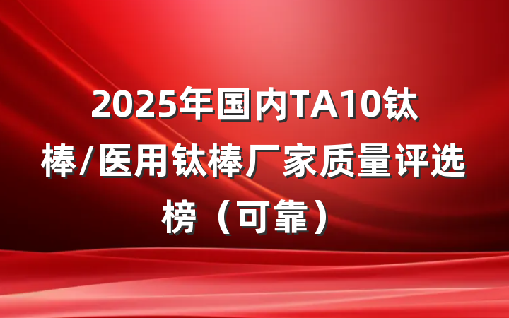 2025年国内TA10钛棒/医用钛棒厂家质量评选榜（可靠）