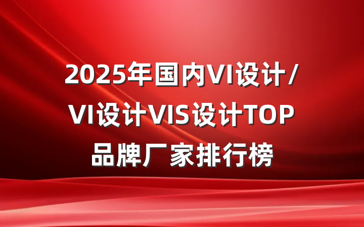 2025年国内VI设计/VI设计VIS设计TOP品牌厂家排行榜