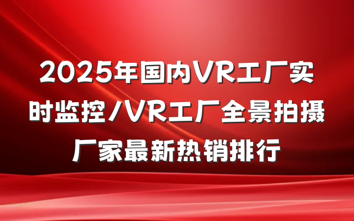 2025年国内VR工厂实时监控/VR工厂全景拍摄厂家最新热销排行