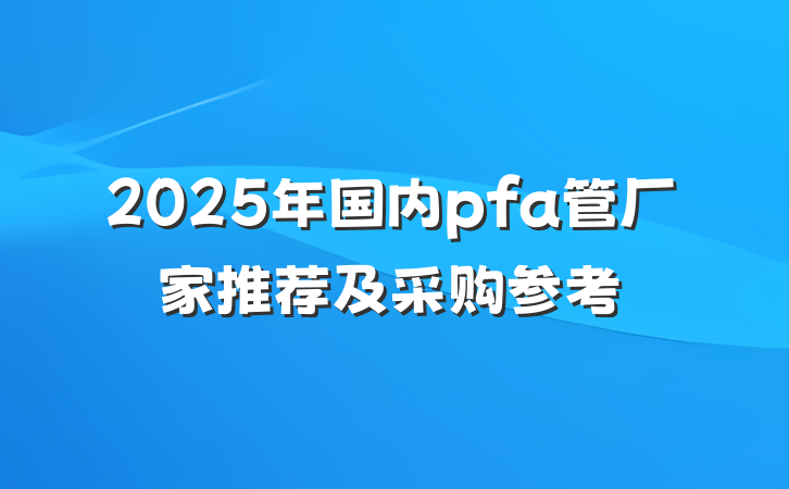 2025年国内pfa管厂家推荐及采购参考