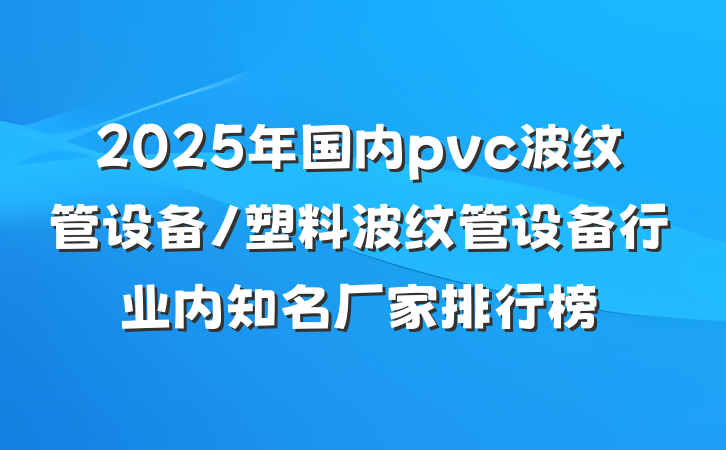 2025年国内pvc波纹管设备/塑料波纹管设备行业内知名厂家排行榜