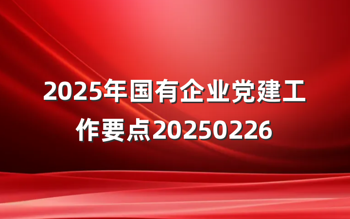 2025年国有企业党建工作要点20250226