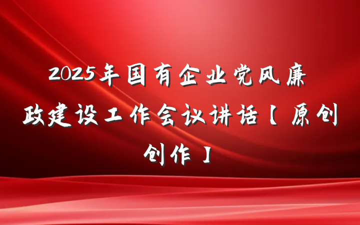2025年国有企业党风廉政建设工作会议讲话【原创创作】