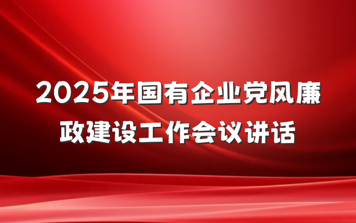 2025年国有企业党风廉政建设工作会议讲话