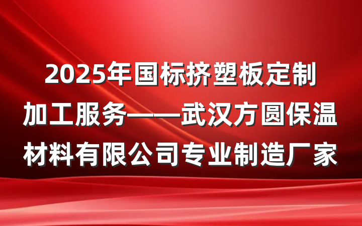 2025年国标挤塑板定制加工服务——武汉方圆保温材料有限公司专业制造厂家