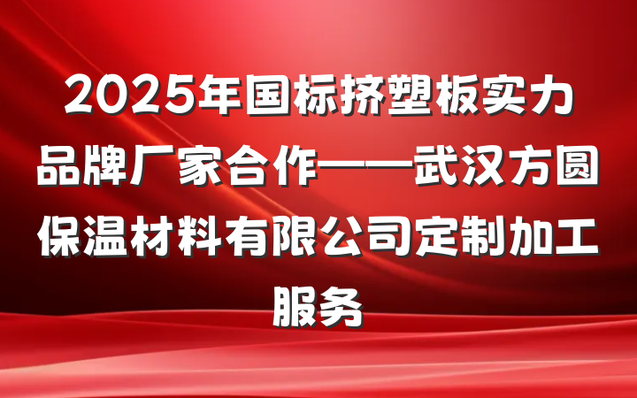 2025年国标挤塑板实力品牌厂家合作——武汉方圆保温材料有限公司定制加工服务