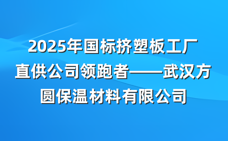 2025年国标挤塑板工厂直供公司领跑者——武汉方圆保温材料有限公司