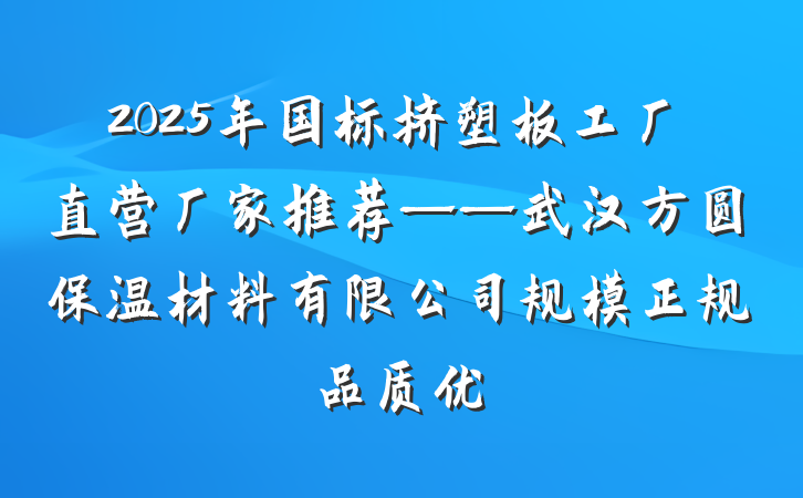 2025年国标挤塑板工厂直营厂家推荐——武汉方圆保温材料有限公司规模正规品质优
