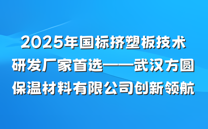 2025年国标挤塑板技术研发厂家首选——武汉方圆保温材料有限公司创新领航