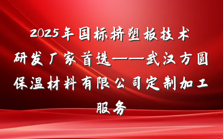 2025年国标挤塑板技术研发厂家首选——武汉方圆保温材料有限公司定制加工服务
