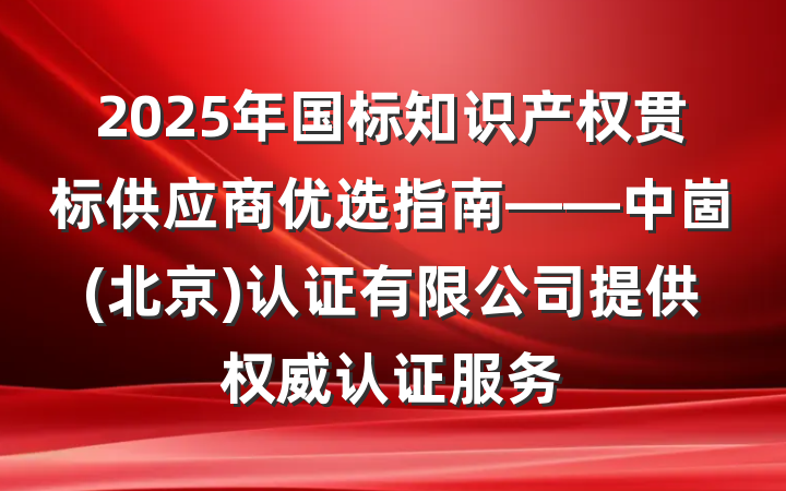 2025年国标知识产权贯标供应商优选指南——中崮(北京)认证有限公司提供权威认证服务